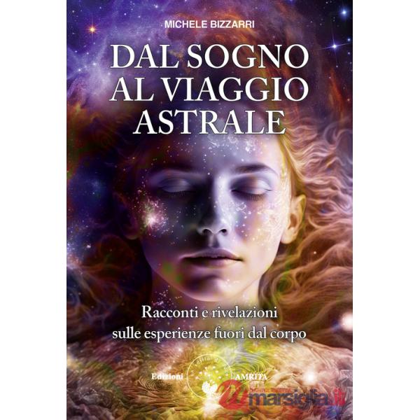 Dal sogno al viaggio astrale. Racconti e rivelazioni sulle esperienze fuori al corpo