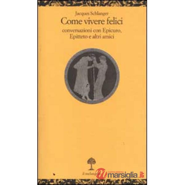 Come vivere felici. Conversazioni con Epicuro, Epitteto e altri amici