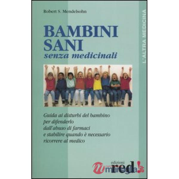 Bambini sani senza medicinali. Guida ai disturbi del bambino per difenderlo dall'abuso dei farmaci e stabilire quando è necessar