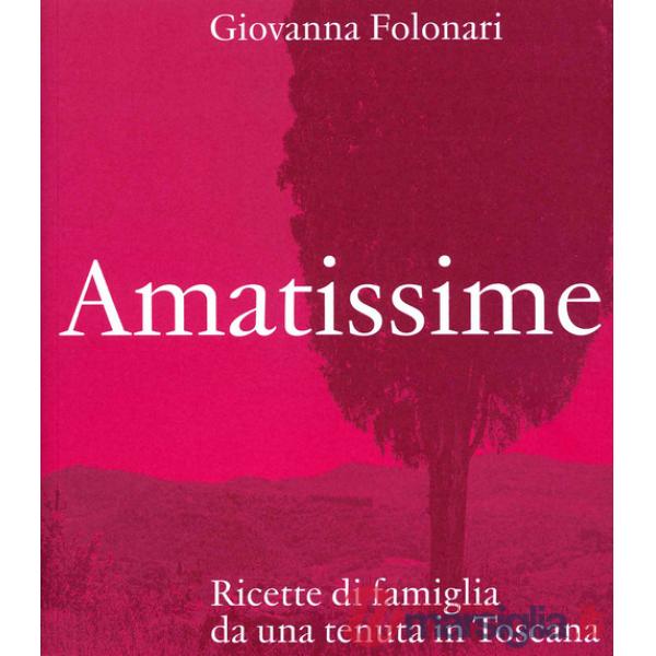 Amatissime. Ricette di famiglia da una tenuta in Toscana