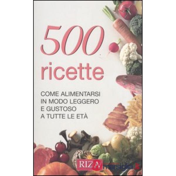 Cinquecento ricette. Come alimentarsi in modo leggero e gustoso a tutte le età
