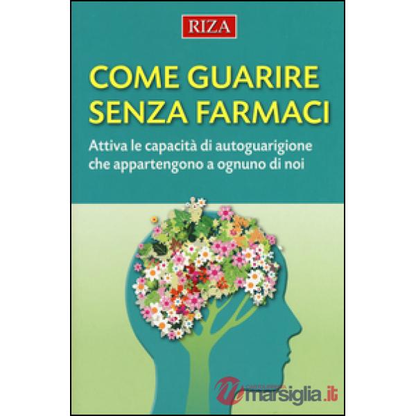 Come guarire senza farmaci. Attiva le capacità di autoguarigione che appartengono a ognuno di noi