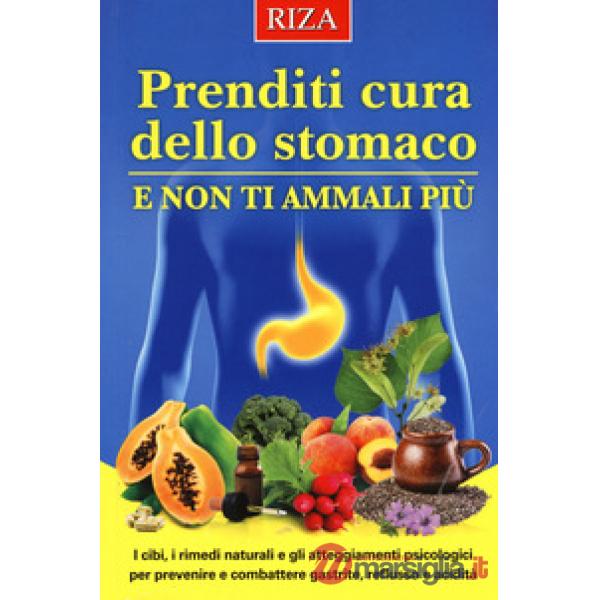 Prenditi cura dello stomaco e non ti ammali più. I cibi, i rimedi naturali e gli atteggiamenti psicologici per prevenire e comba