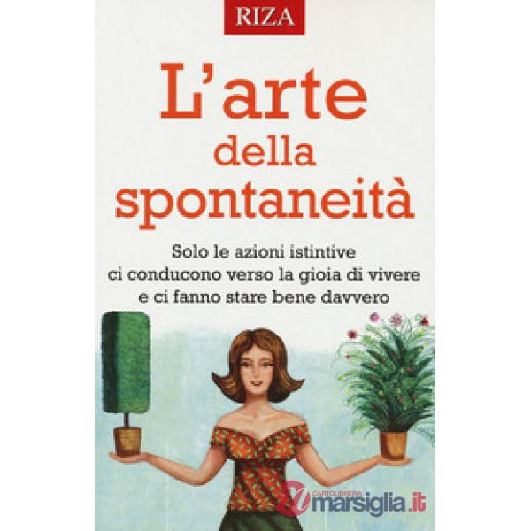 Arte della spontaneità. Solo le azioni istintive ci conducono verso la gioia di vivere e ci fanno stare bene davvero (L')