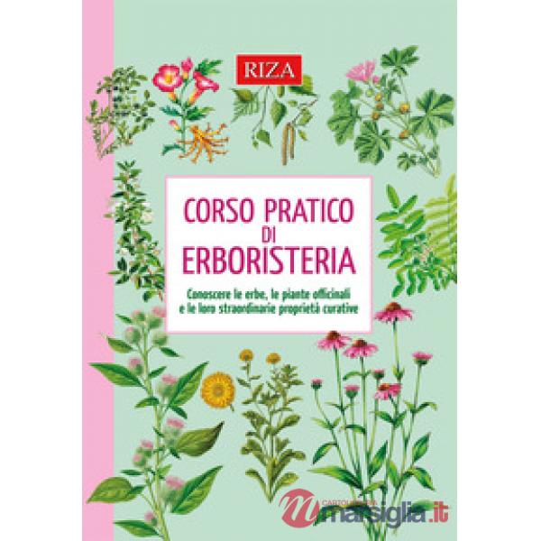 Corso pratico di erboristeria. Conoscere le erbe, le piante officinali e le loro straordinarie proprietà