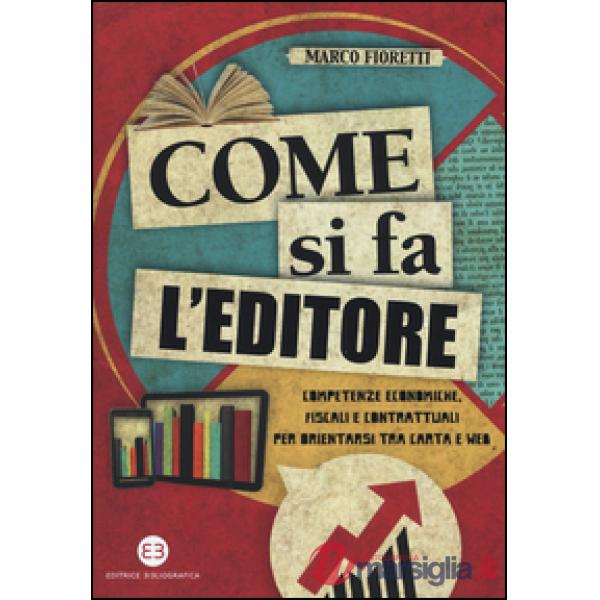 Come si fa l'editore. Competenze economiche, fiscali e contrattuali per orientarsi tra carta e web