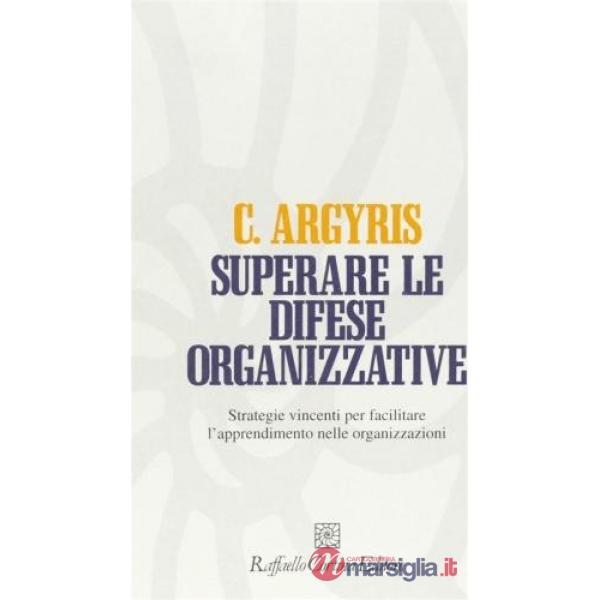 Superare le difese organizzative. Strategie vincenti per facilitare l'apprendimento nelle organizzazioni