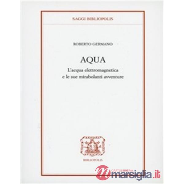 Aqua. L'acqua elettromagnetica e le sue mirabolanti avventure