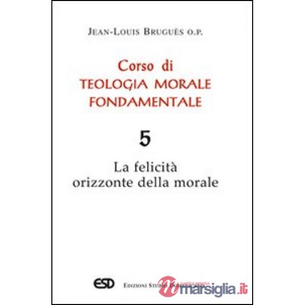 Corso di teologia morale fondamentale. Vol. 5: La felicità orizzonte della morale