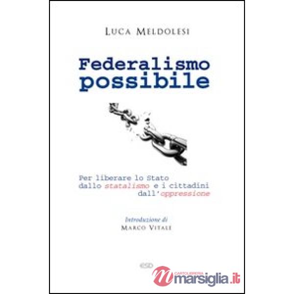 Federalismo possibile. Per liberare lo Stato dallo statalismo e i cittadini dall'oppressione
