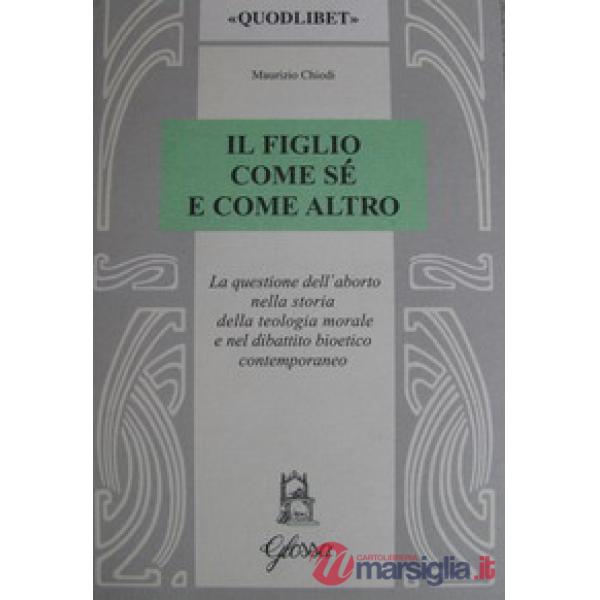 Figlio come sé e come altro. La questione dell'aborto nella storia della teologia morale e nel dibattio bioetico contemporaneo (