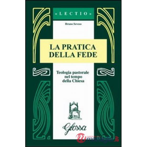 Pratica della fede. Teologia pastorale nel tempo della Chiesa (La)