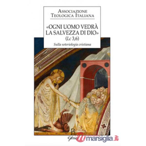 «Ogni uomo vedrà la salvezza di Dio» (Lc 3,6). Sulla soteriologia cristiana. Atti del XXIV Congresso dell'Associazione Teologica