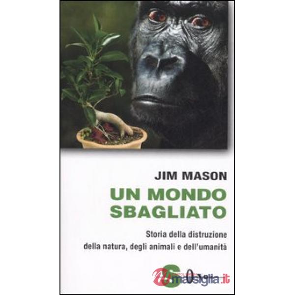 Mondo sbagliato. Storia della distruzione della natura, degli animali e dell'umanità (Un)