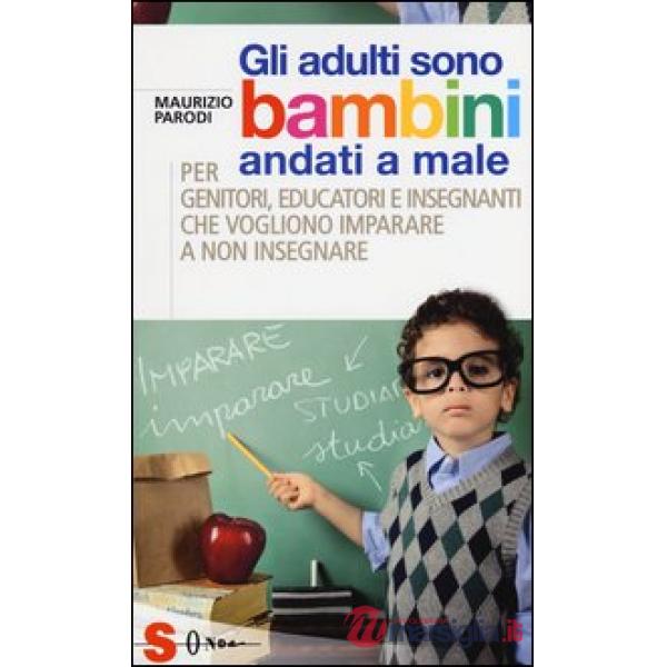 Adulti sono bambini andati a male. Per genitori, educatori e insegnanti che vogliono imparare a non insegnare (Gli)
