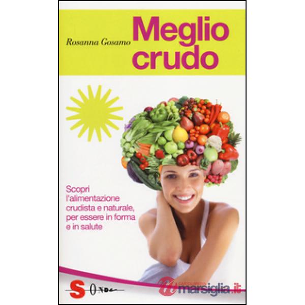Meglio crudo. Scopri l'alimentazione crudista e naturale, per essere in forma e in salute