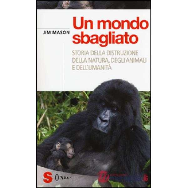 Mondo sbagliato. Storia della distruzione della natura, degli animali e dell'umanità (Un)