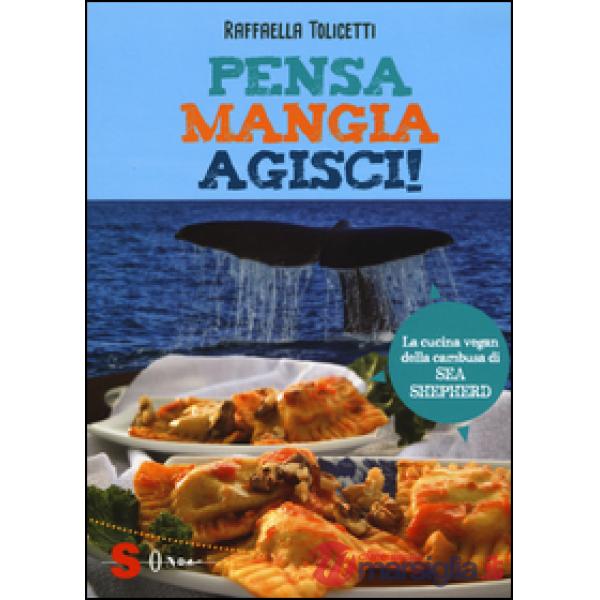 Pensa, mangia, agisci! La cucina vegan della cambusa di Sea Shepeard. Ediz. illustrata