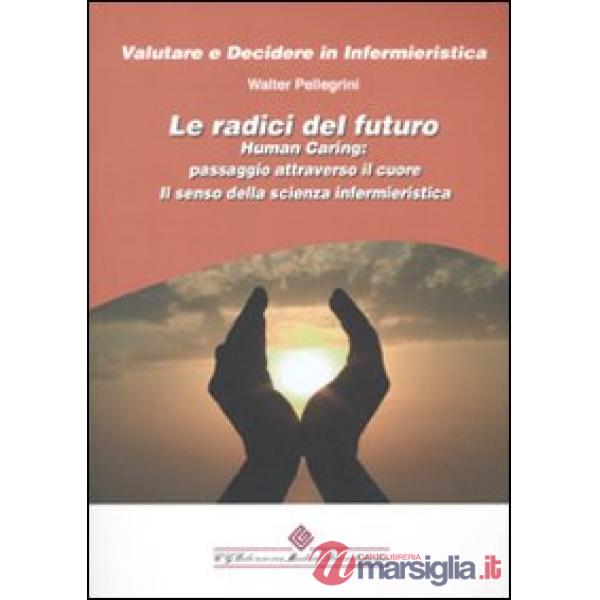 Radici del futuro. Human caring: passaggio attraverso il cuore. Il senso della scienza infermieristica (Le)