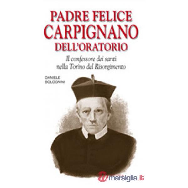 Padre Felice Carpignano dell'Oratorio. Il confessore dei santi nella Torino del Risorgimento