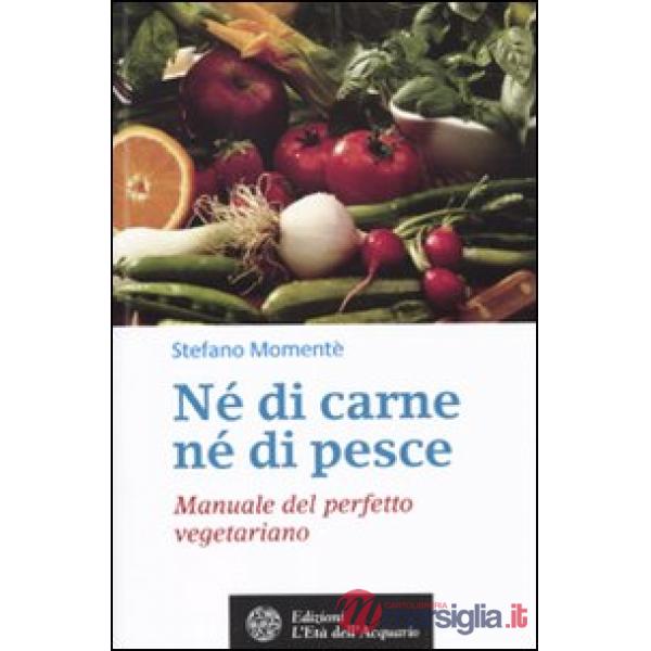 Né di carne, né di pesce. Manuale del perfetto vegetariano