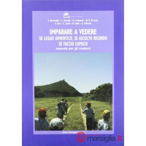 Imparare a vedere. Se leggo dimentico, se ascolto ricordo, se faccio capisco. Manuale per gli studenti