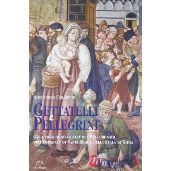 Gettatelli e pellegrini. Gli affreschi nella sala del Pelligrinaio dell'Ospedale di Santa Maria della Scala di Siena. Ediz. a co
