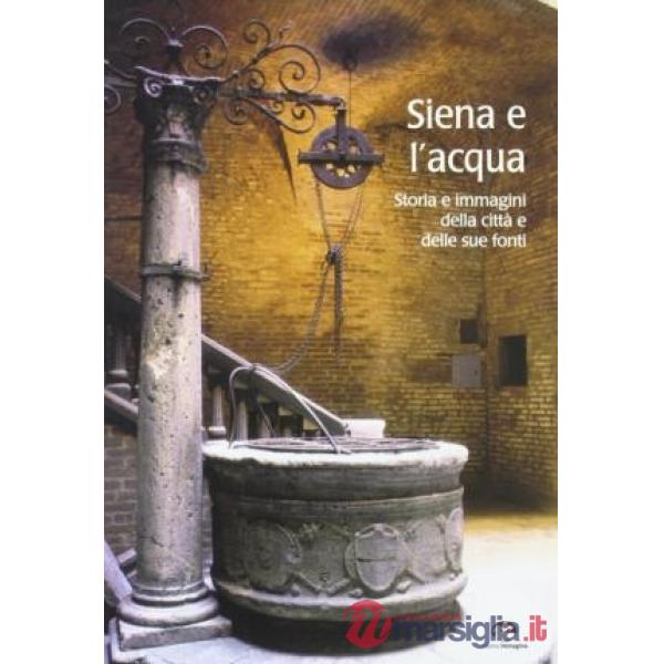 Siena e l'acqua. Storia e immagini della città e delle sue fonti