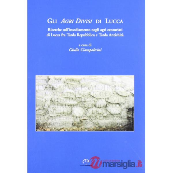 Agri divisi di Lucca. Ricerche sull'insediamento negli agri centuriati di Lucca fra tarda Repubblica e tarda antichità (Gli)