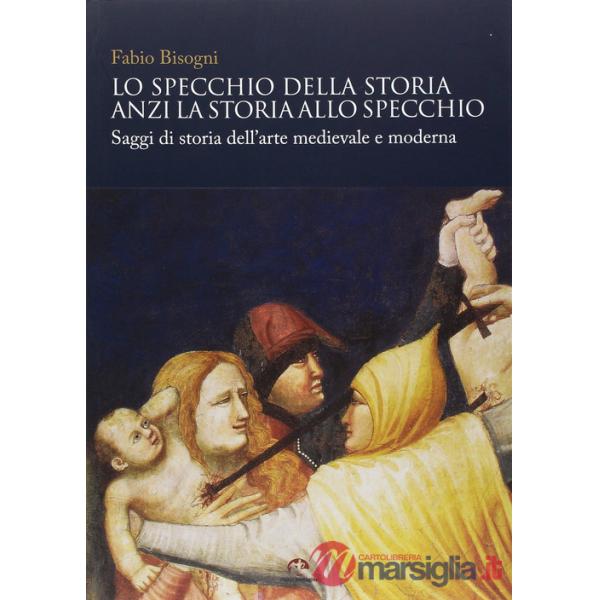 Specchio della storia anzi la storia allo specchio. Saggi di storia dell'arte medievale e moderna (Lo)