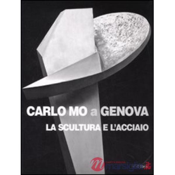 Carlo Mo a Genova. La scultura e l'acciaio. Catalogo della mostra (Genova, 13 aprile-30 giugno 2008). Ediz. illustrata