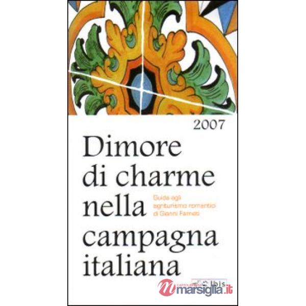 Dimore di charme nella campagna italiana 2007. Guida agli agriturismi romantici
