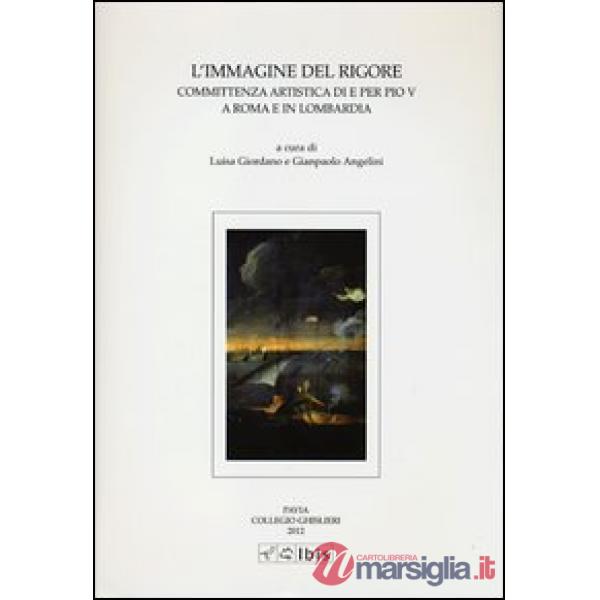 Immagine del rigore. Committenza artistica di e per Pio V a Roma e in Lombardia. Ediz. illustrata (L')