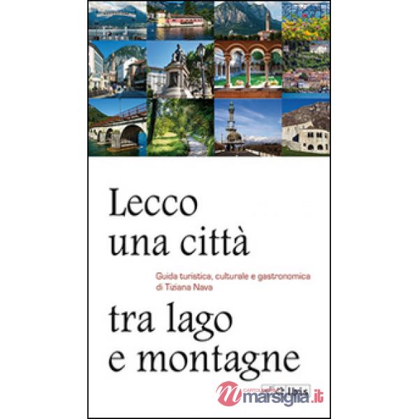 Lecco, una città tra lago e montagne. Guida turistica, culturale e gastronomica