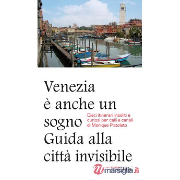 Venezia è anche un sogno. Guida alla città invisibile. Dieci itinerari insoliti e curiosi per calli e canali