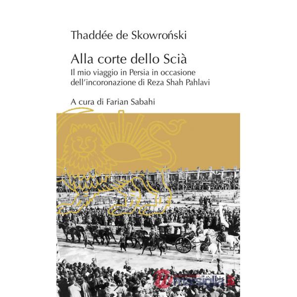 Alla corte dello Scià. Il mio viaggio in Persia in occasione dell'incoronazione di Reza Shah Pahlavi