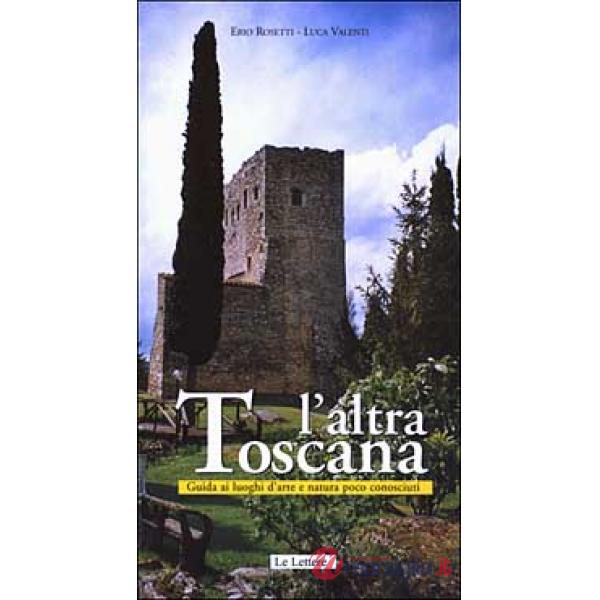 Altra Toscana. Guida ai luoghi d'arte e natura poco conosciuti (L')