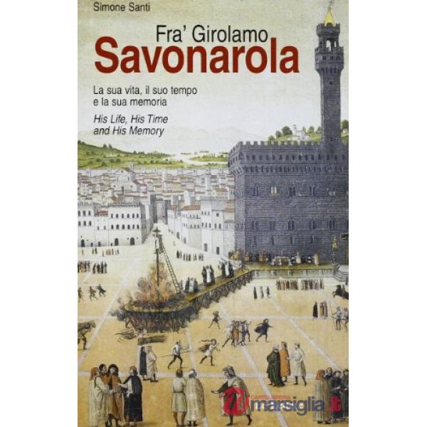Fra' Girolamo Savonarola. La sua vita, il suo tempo e la sua memoria-His life, his time and his memory. Ediz. bilingue