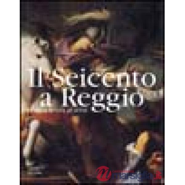 Seicento a Reggio. La storia, la città, gli artisti. Ediz. illustrata (Il)