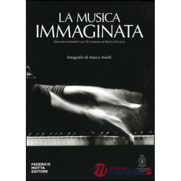 Musica immaginata. Grandi interpreti all'Accademia di Santa Cecilia. Ediz. illus
