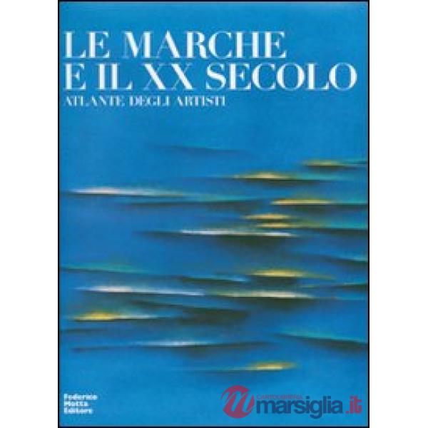 Marche e il XX secolo. Atlante degli artisti. Ediz. illustrata (Le)