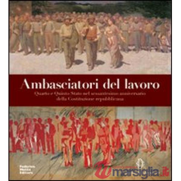 Ambasciatori del lavoro. Quarto e Quinto Stato nel sessantesimo anniversario della Costituzione repubblicana. Ediz. illustrata