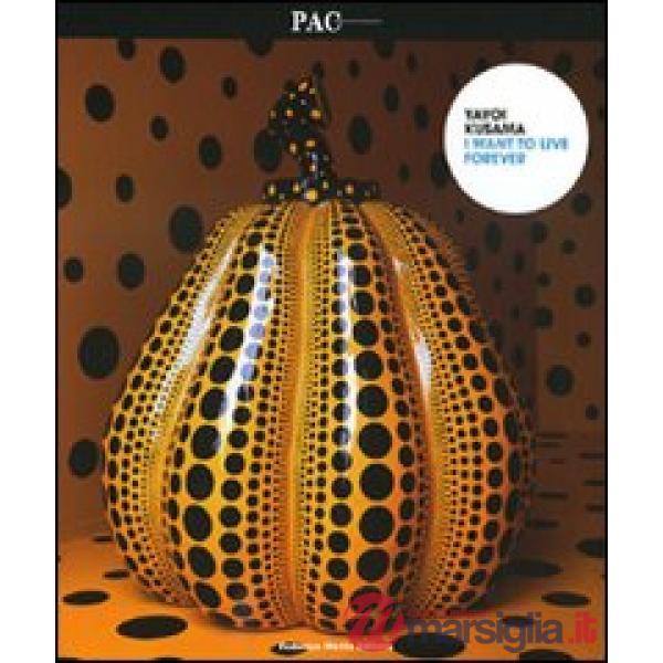 Yayoi Kusama. I want to live forever. Catalogo della mostra (Milano, 28 novembre