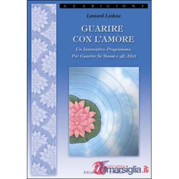 Guarire con l'amore. Un innovativo programma per guarire se stessi e gli altri