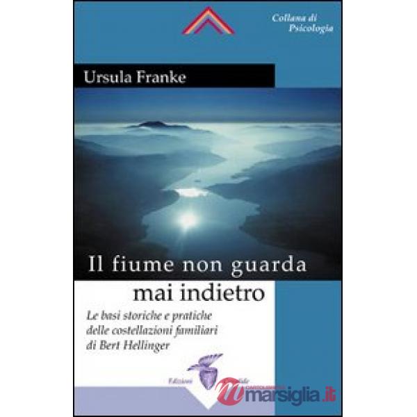 Fiume non guarda mai indietro. Fondamenti storici e pratici delle costellazioni familiari (Il)