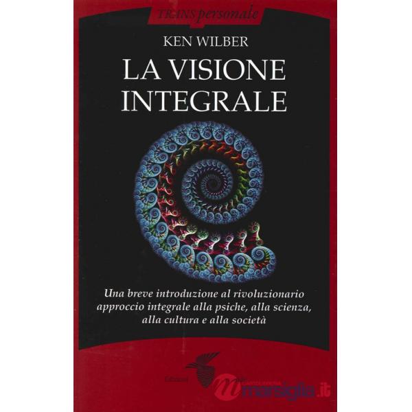 Visione integrale. Una breve introduzione al rivoluzionario approccio integrale alla psiche, alla scienza, alla cultura e alla s