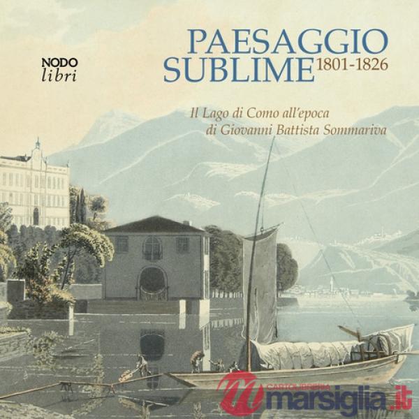 Paesaggio sublime. Il Lago di Como all'epoca di Giovanni Battista Sommariva. 1801-1826. Catalogo della mostra (Tremezzina, 22-29