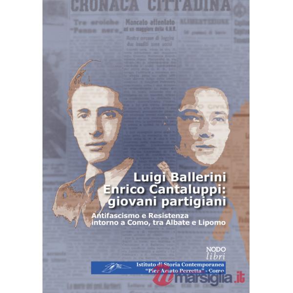 Luigi Ballerini Enrico Cantaluppi: giovani partigiani. Antifascismo e Resistenza intorno a Como, tra Albate e Lipomo