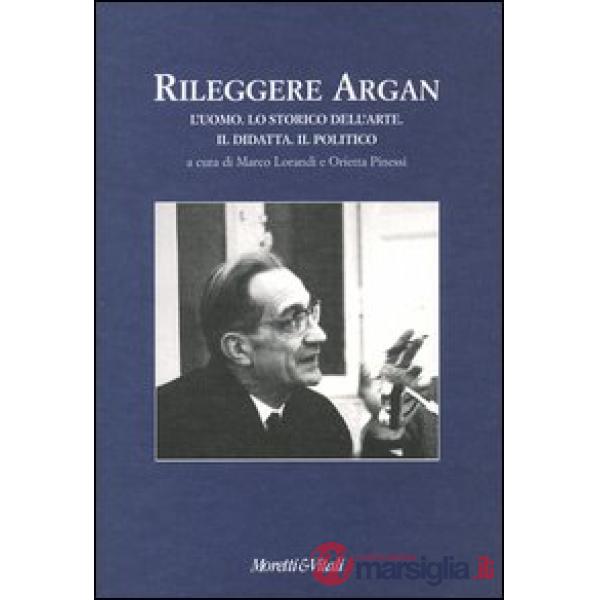 Rileggere Argan. L'uomo. Lo storico dell'arte. Il didatta. Il politico. Atti del convegno (Bergamo, 19-20 aprile 2002)