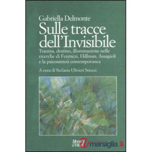 Sulle tracce dell'invisibile. Trauma, destino, illuminazione nelle ricerche di Ferenczi, Hillman, Assaggioli e la psicosintesi c